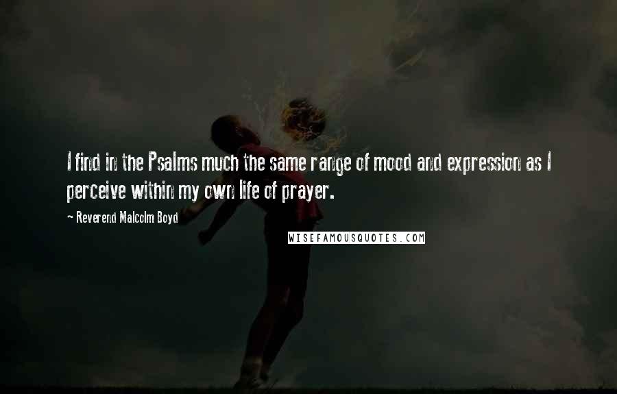 Reverend Malcolm Boyd quotes: I find in the Psalms much the same range of mood and expression as I perceive within my own life of prayer.