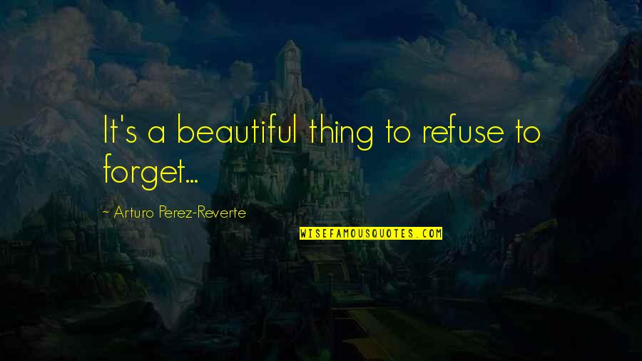 Reverte Quotes By Arturo Perez-Reverte: It's a beautiful thing to refuse to forget...
