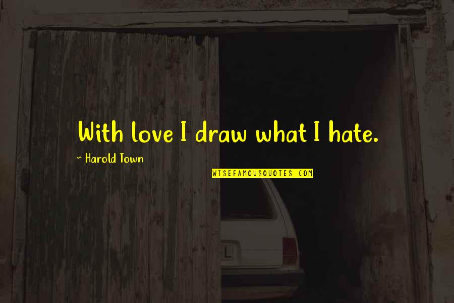 Reviewable Quotes By Harold Town: With love I draw what I hate.