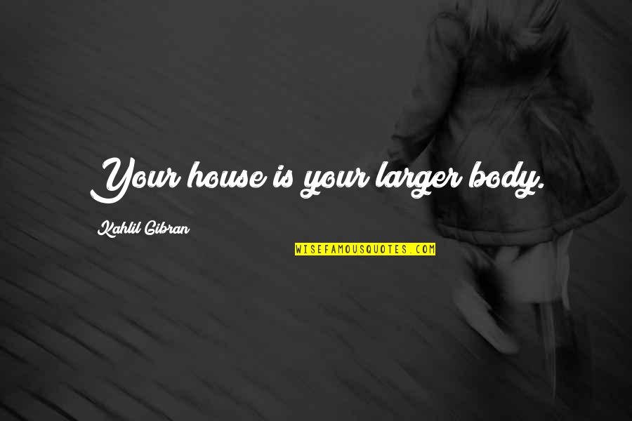 Reviewable Quotes By Kahlil Gibran: Your house is your larger body.