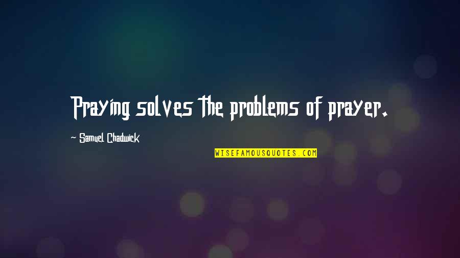 Reviewsinhistory Quotes By Samuel Chadwick: Praying solves the problems of prayer.