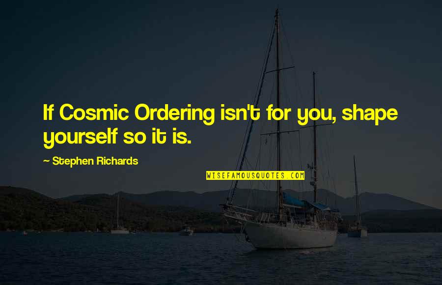 Reviravolta Uno Quotes By Stephen Richards: If Cosmic Ordering isn't for you, shape yourself Reviravolta Uno Quotes By Stephen Richards: If Cosmic Ordering isn't for you, shape yourself