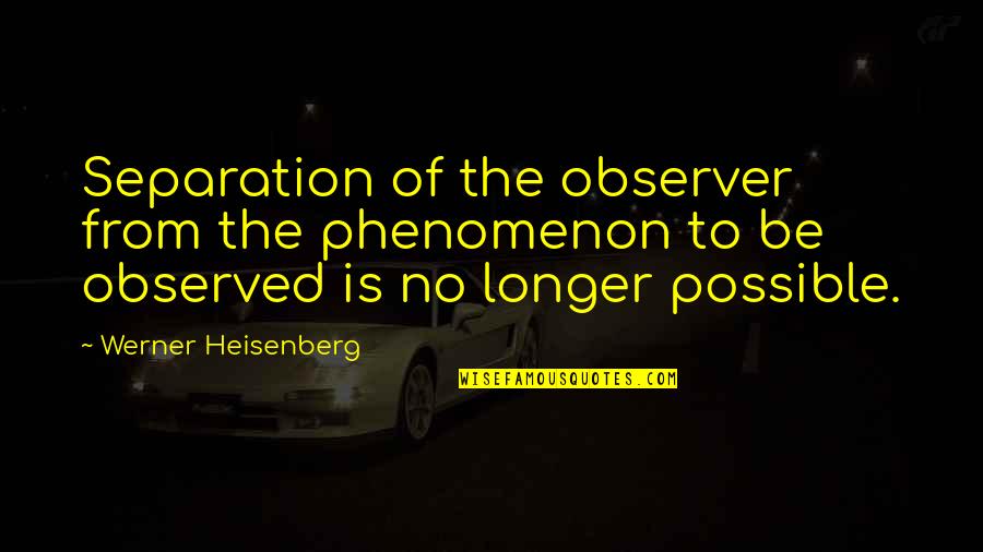 Reviviscence Quotes By Werner Heisenberg: Separation of the observer from the phenomenon to