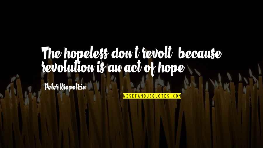 Revolt Quotes By Peter Kropotkin: The hopeless don't revolt, because revolution is an Revolt Quotes By Peter Kropotkin: The hopeless don't revolt, because revolution is an