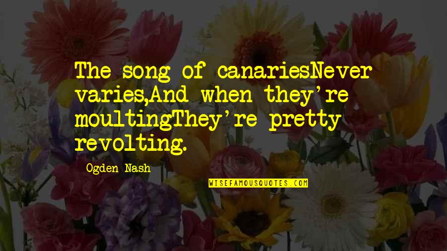 Revolting Quotes By Ogden Nash: The song of canariesNever varies,And when they're moultingThey're