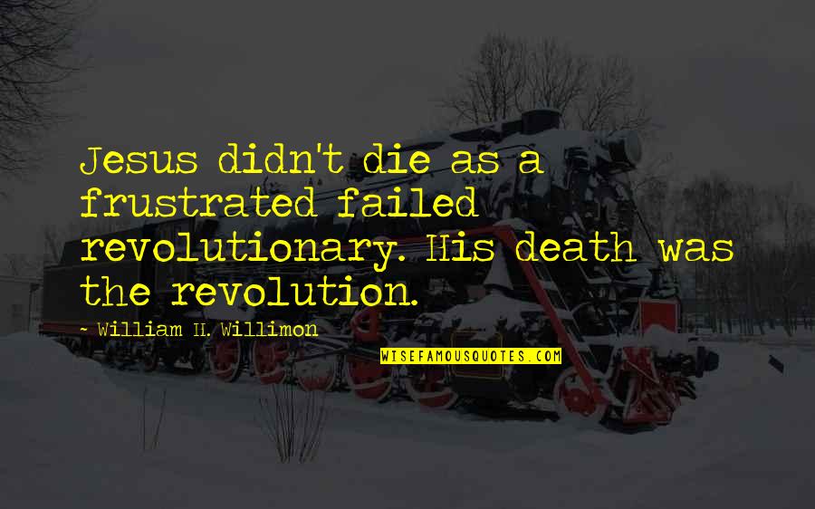 Revolutionary Quotes By William H. Willimon: Jesus didn't die as a frustrated failed revolutionary.