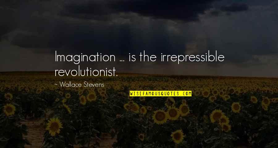 Revolutionist Quotes By Wallace Stevens: Imagination ... is the irrepressible revolutionist.