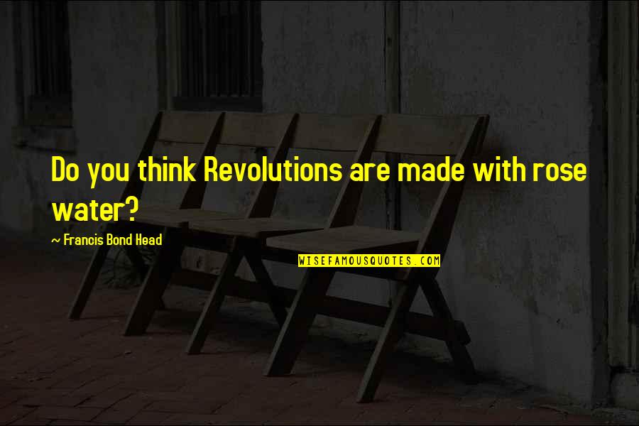Revolutions Quotes By Francis Bond Head: Do you think Revolutions are made with rose