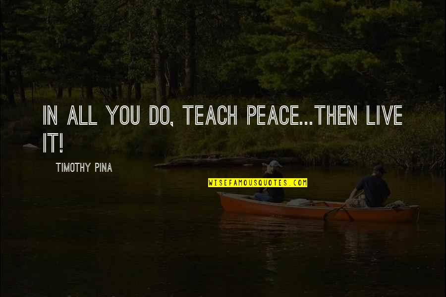 Revoultionary Quotes By Timothy Pina: IN All You Do, Teach PEACE...Then LIVE It! Revoultionary Quotes By Timothy Pina: IN All You Do, Teach PEACE...Then LIVE It!