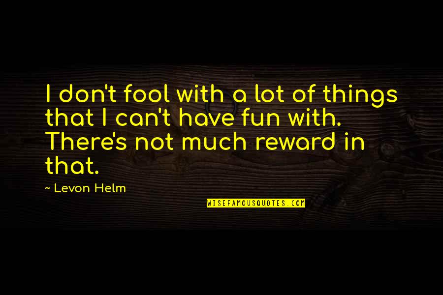 Reward Quotes By Levon Helm: I don't fool with a lot of things