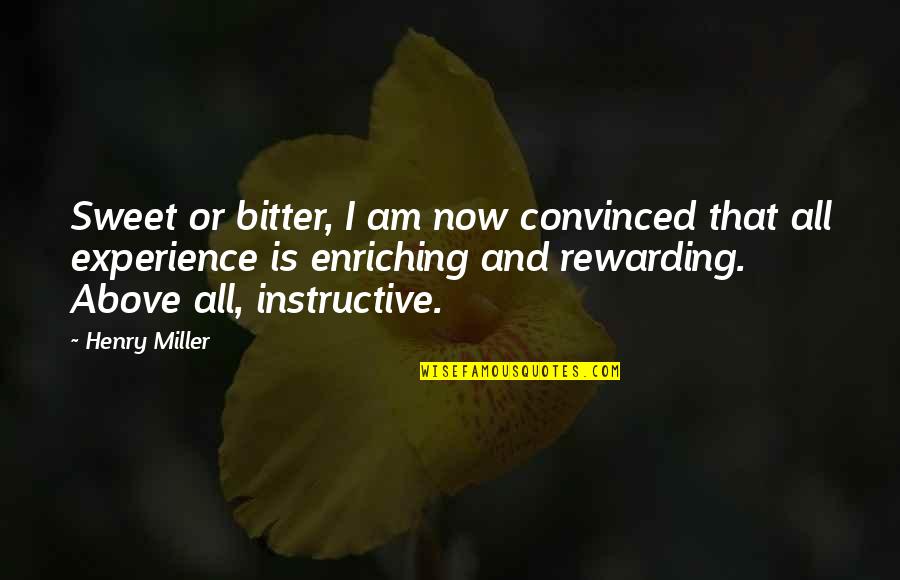 Rewarding Experience Quotes By Henry Miller: Sweet or bitter, I am now convinced that