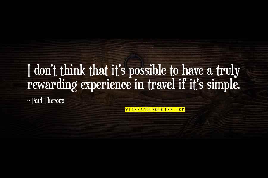 Rewarding Experience Quotes By Paul Theroux: I don't think that it's possible to have