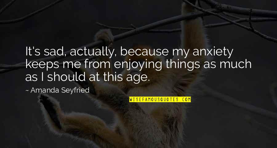 Rewrapped Show Quotes By Amanda Seyfried: It's sad, actually, because my anxiety keeps me Rewrapped Show Quotes By Amanda Seyfried: It's sad, actually, because my anxiety keeps me