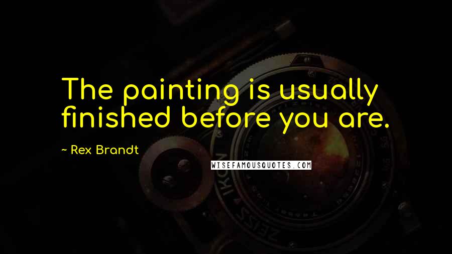 Rex Brandt quotes: The painting is usually finished before you are.