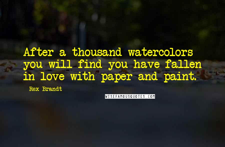 Rex Brandt quotes: After a thousand watercolors you will find you have fallen in love with paper and paint.