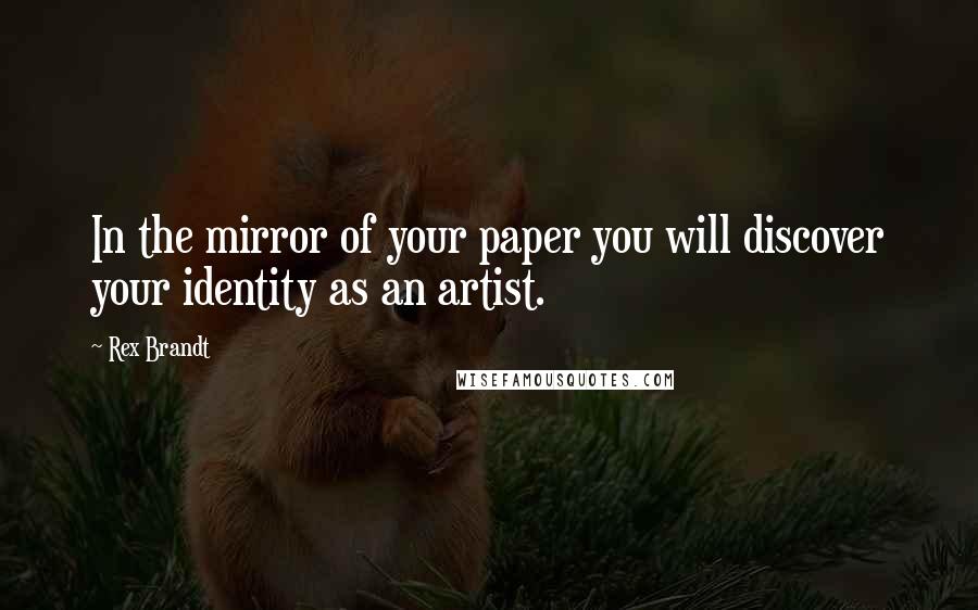 Rex Brandt quotes: In the mirror of your paper you will discover your identity as an artist.