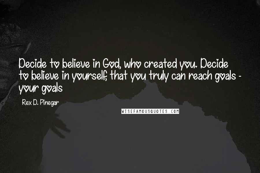 Rex D. Pinegar quotes: Decide to believe in God, who created you. Decide to believe in yourself, that you truly can reach goals - your goals