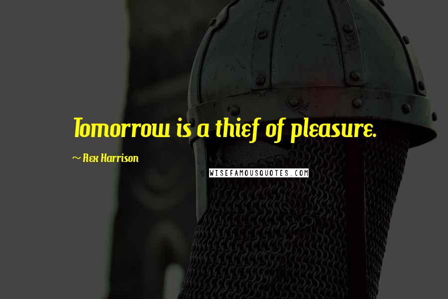 Rex Harrison quotes: Tomorrow is a thief of pleasure.