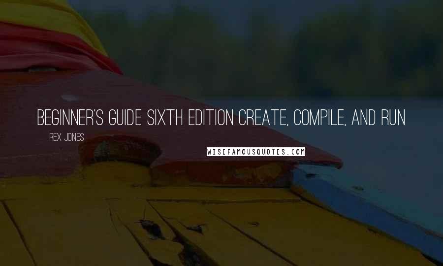 Rex Jones quotes: Beginner's Guide Sixth Edition Create, Compile, and Run