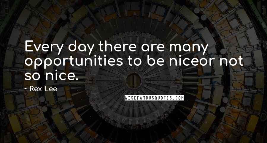 Rex Lee quotes: Every day there are many opportunities to be niceor not so nice.