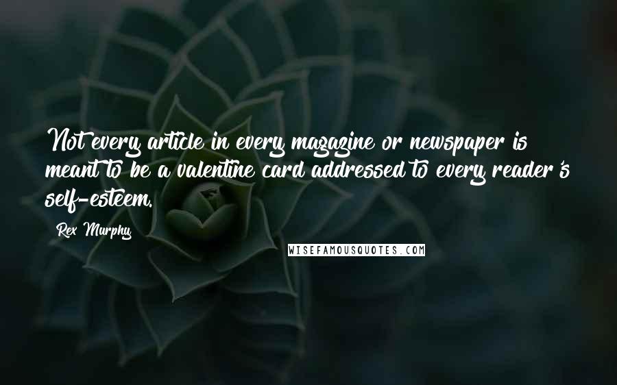 Rex Murphy quotes: Not every article in every magazine or newspaper is meant to be a valentine card addressed to every reader's self-esteem. Rex Murphy quotes: Not every article in every magazine or newspaper is meant to be a valentine card addressed to every reader's self-esteem.