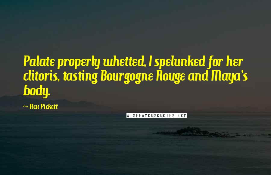 Rex Pickett quotes: Palate properly whetted, I spelunked for her clitoris, tasting Bourgogne Rouge and Maya's body.