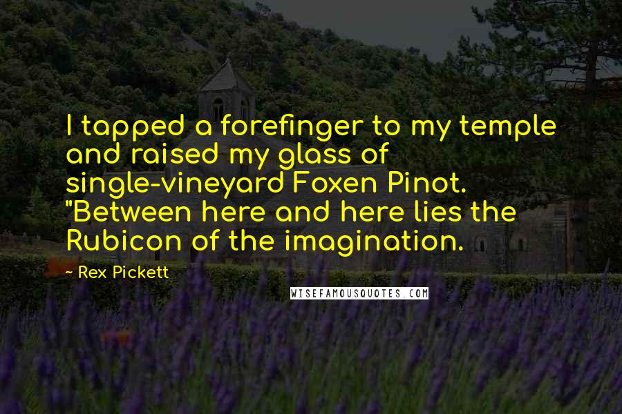 Rex Pickett quotes: I tapped a forefinger to my temple and raised my glass of single-vineyard Foxen Pinot. "Between here and here lies the Rubicon of the imagination.