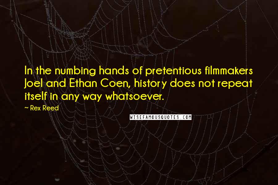 Rex Reed quotes: In the numbing hands of pretentious filmmakers Joel and Ethan Coen, history does not repeat itself in any way whatsoever.
