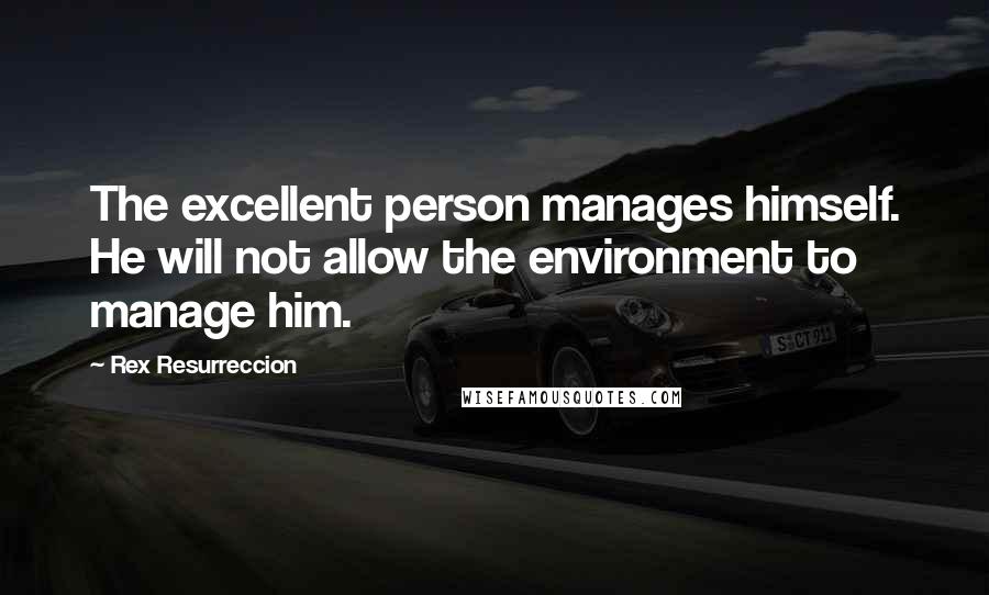 Rex Resurreccion quotes: The excellent person manages himself. He will not allow the environment to manage him.