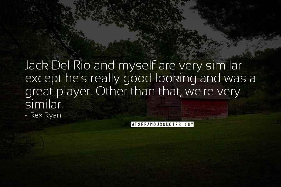 Rex Ryan quotes: Jack Del Rio and myself are very similar except he's really good looking and was a great player. Other than that, we're very similar. Rex Ryan quotes: Jack Del Rio and myself are very similar except he's really good looking and was a great player. Other than that, we're very similar.