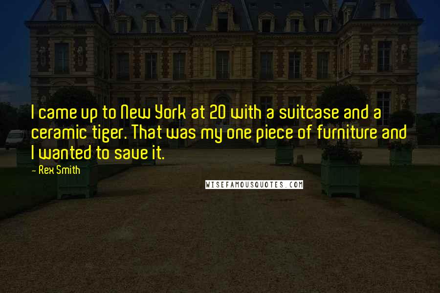 Rex Smith quotes: I came up to New York at 20 with a suitcase and a ceramic tiger. That was my one piece of furniture and I wanted to save it.