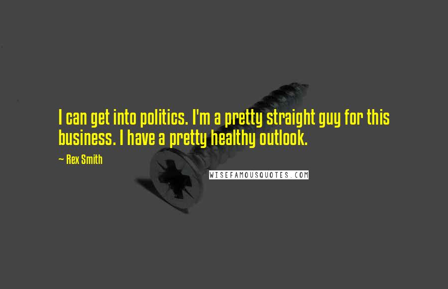 Rex Smith quotes: I can get into politics. I'm a pretty straight guy for this business. I have a pretty healthy outlook.