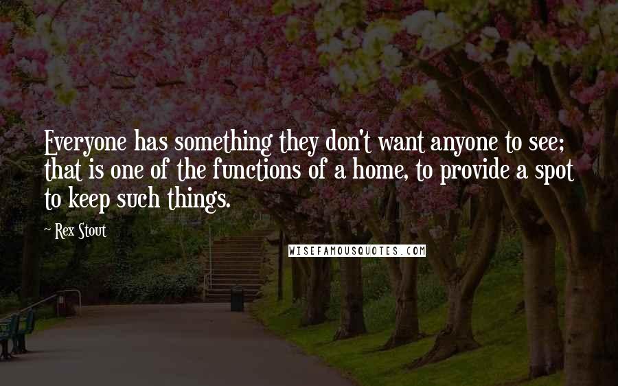 Rex Stout quotes: Everyone has something they don't want anyone to see; that is one of the functions of a home, to provide a spot to keep such things.