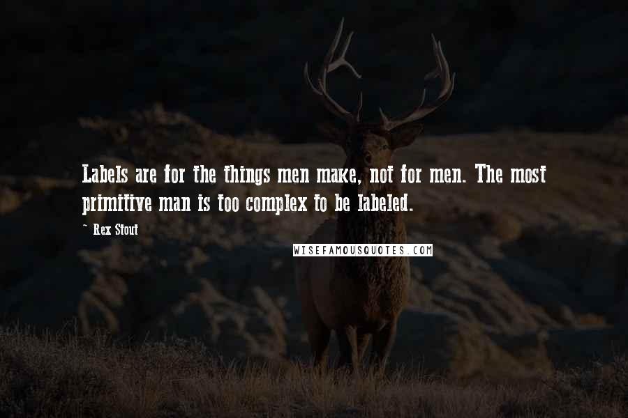 Rex Stout quotes: Labels are for the things men make, not for men. The most primitive man is too complex to be labeled.