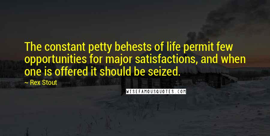 Rex Stout quotes: The constant petty behests of life permit few opportunities for major satisfactions, and when one is offered it should be seized.