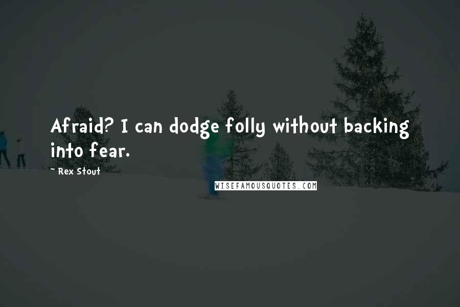 Rex Stout quotes: Afraid? I can dodge folly without backing into fear.