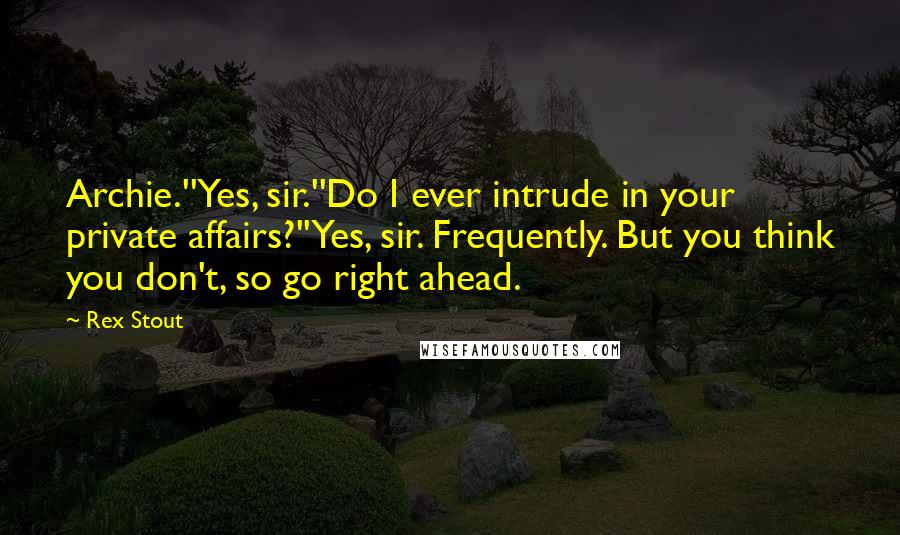 Rex Stout quotes: Archie.''Yes, sir.''Do I ever intrude in your private affairs?''Yes, sir. Frequently. But you think you don't, so go right ahead.