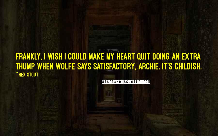 Rex Stout quotes: Frankly, I wish I could make my heart quit doing an extra thump when Wolfe says satisfactory, Archie. It's childish.