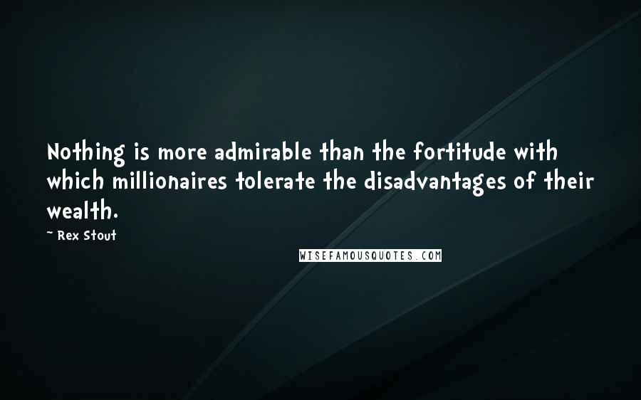 Rex Stout quotes: Nothing is more admirable than the fortitude with which millionaires tolerate the disadvantages of their wealth.