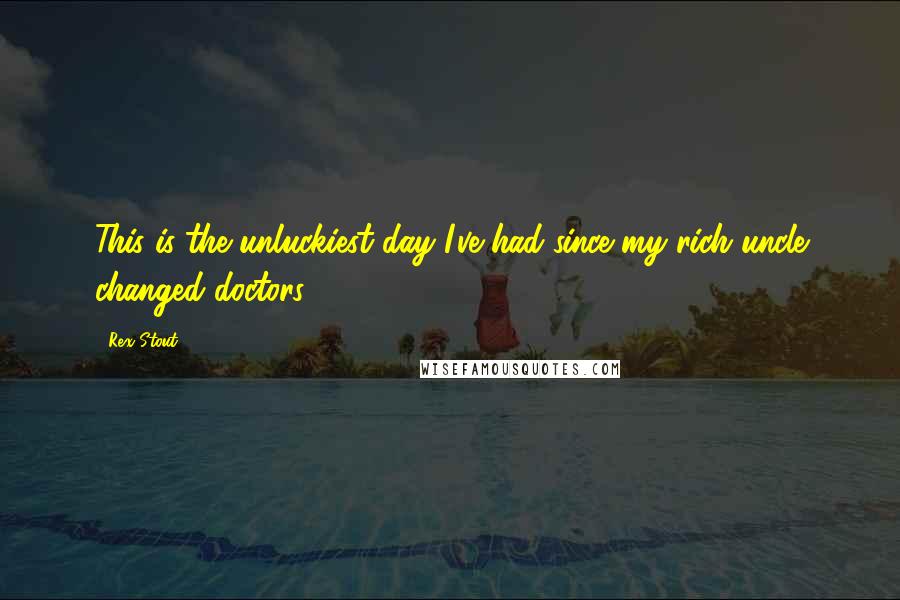 Rex Stout quotes: This is the unluckiest day I've had since my rich uncle changed doctors.
