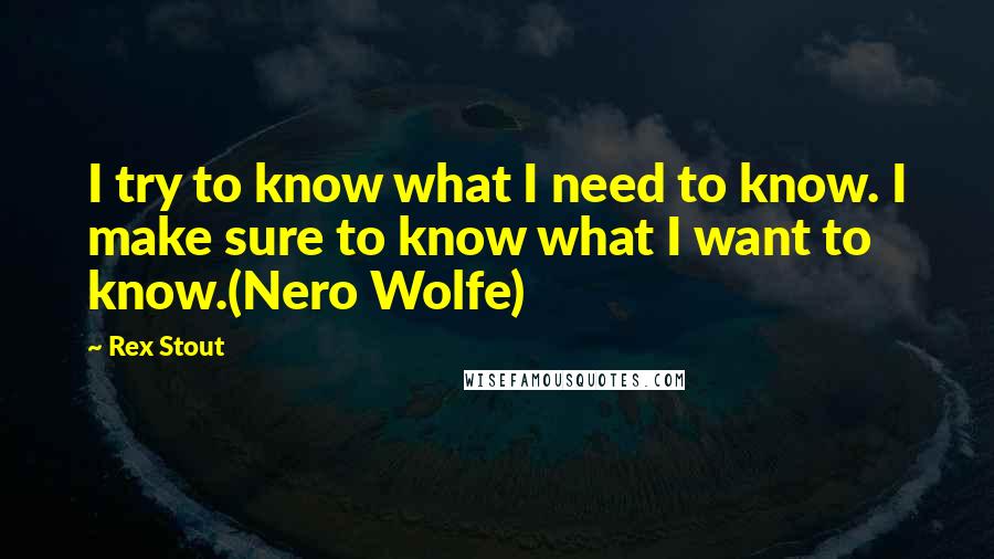 Rex Stout quotes: I try to know what I need to know. I make sure to know what I want to know.(Nero Wolfe)