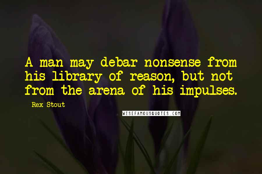 Rex Stout quotes: A man may debar nonsense from his library of reason, but not from the arena of his impulses.
