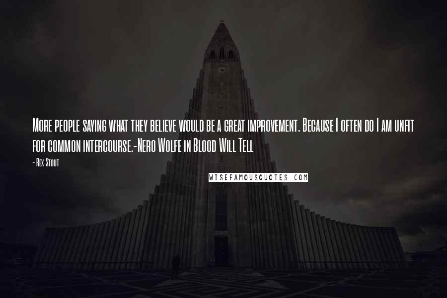 Rex Stout quotes: More people saying what they believe would be a great improvement. Because I often do I am unfit for common intercourse.-Nero Wolfe in Blood Will Tell