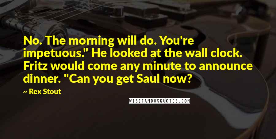 Rex Stout quotes: No. The morning will do. You're impetuous." He looked at the wall clock. Fritz would come any minute to announce dinner. "Can you get Saul now?