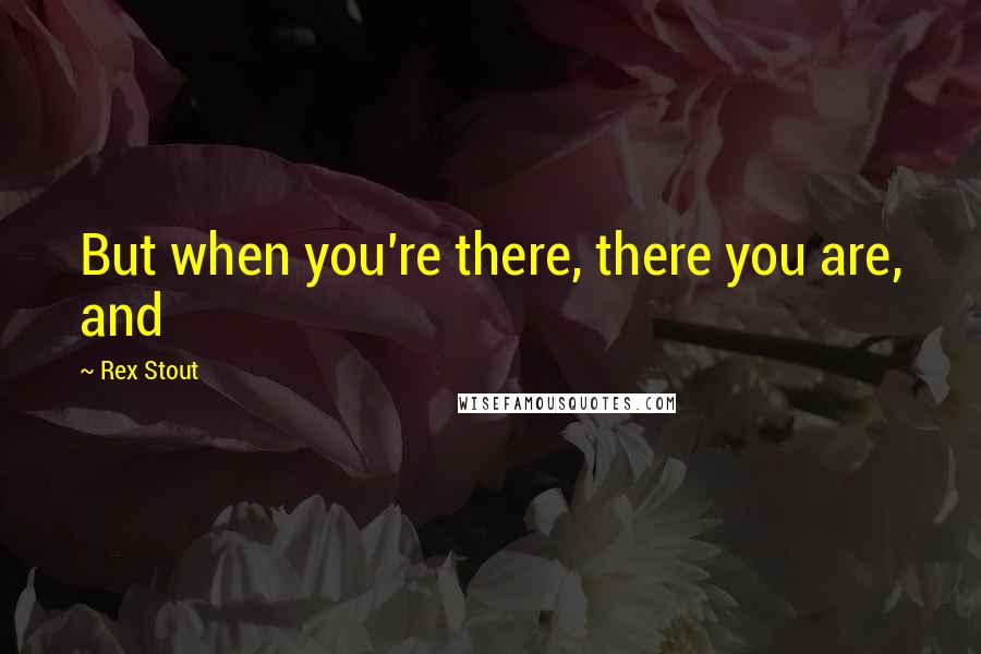 Rex Stout quotes: But when you're there, there you are, and