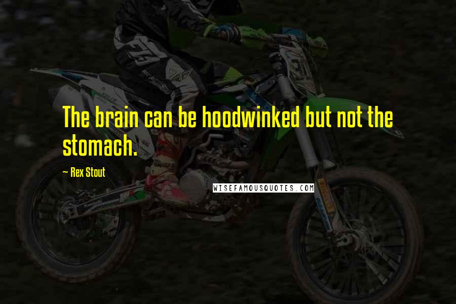 Rex Stout quotes: The brain can be hoodwinked but not the stomach.