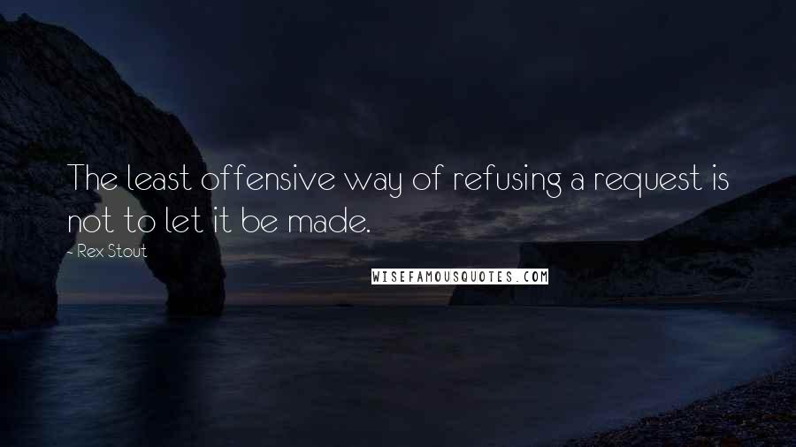 Rex Stout quotes: The least offensive way of refusing a request is not to let it be made.