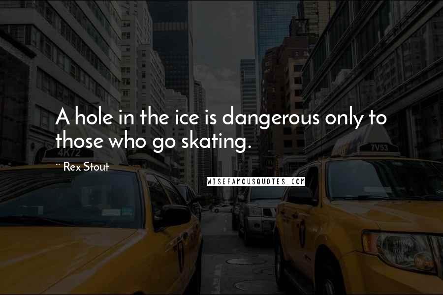 Rex Stout quotes: A hole in the ice is dangerous only to those who go skating.