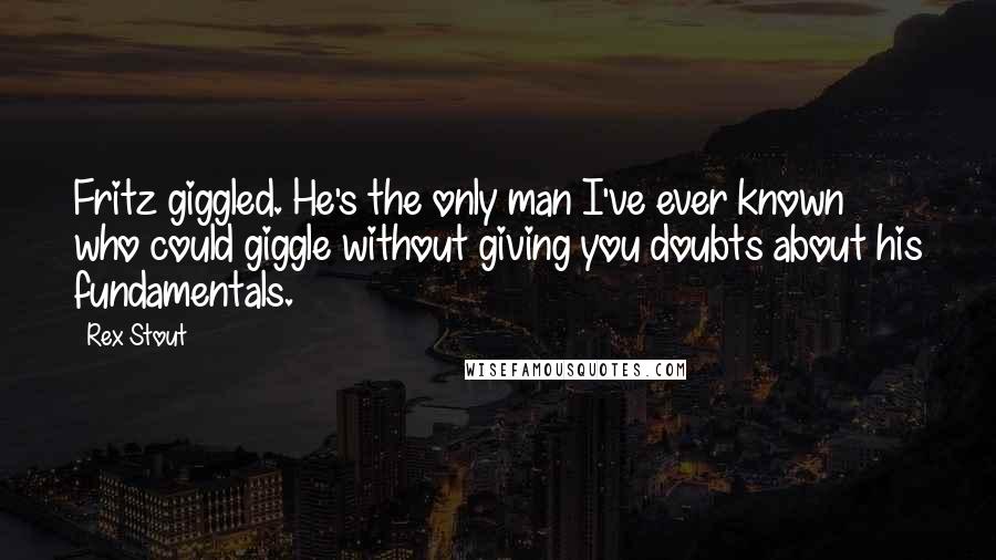 Rex Stout quotes: Fritz giggled. He's the only man I've ever known who could giggle without giving you doubts about his fundamentals.