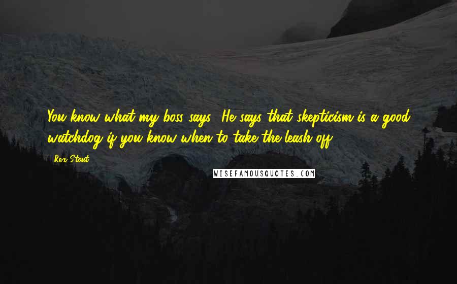 Rex Stout quotes: You know what my boss says? He says that skepticism is a good watchdog if you know when to take the leash off.